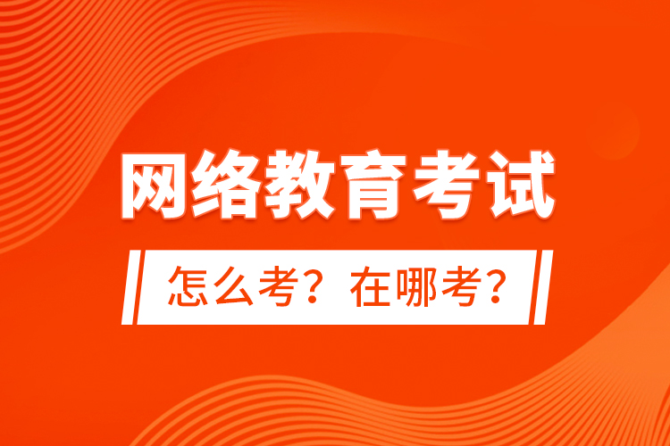 網(wǎng)絡(luò)教育考試怎么考？在哪考？