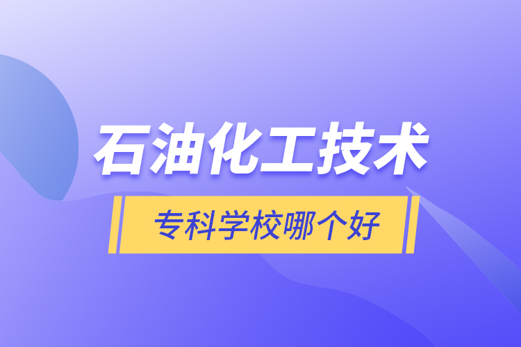 石油化工技術(shù)?？茖W(xué)校哪個(gè)好