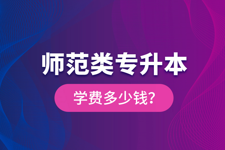 師范類專升本學(xué)費(fèi)多少錢？
