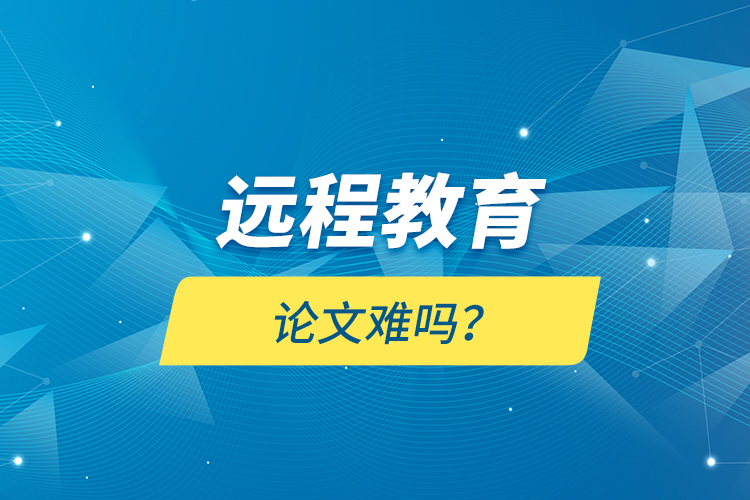 遠(yuǎn)程教育論文難嗎？
