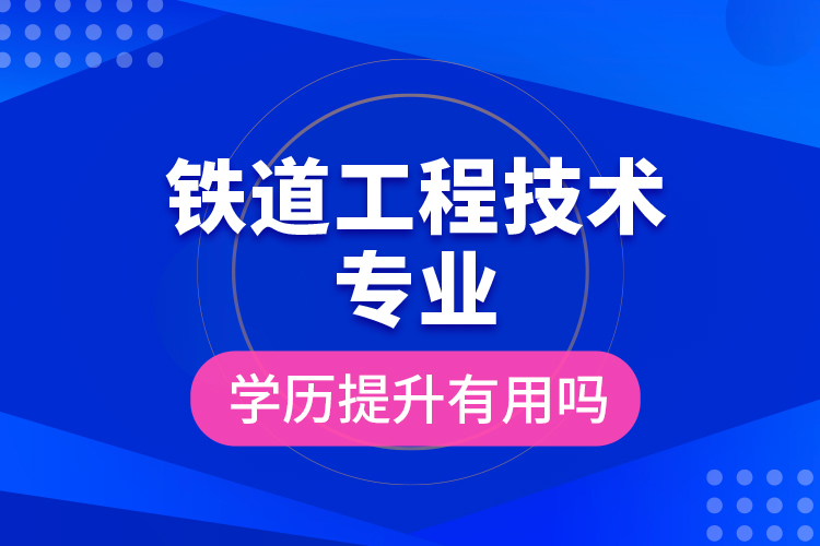 鐵道工程技術(shù)專業(yè)學歷提升有用嗎