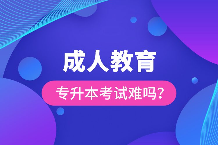 成人教育專升本考試難嗎？
