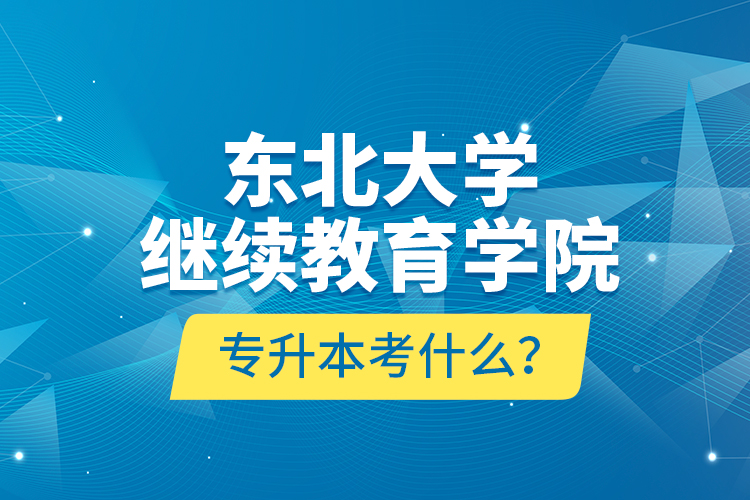 東北大學繼續(xù)教育學院專升本考什么？