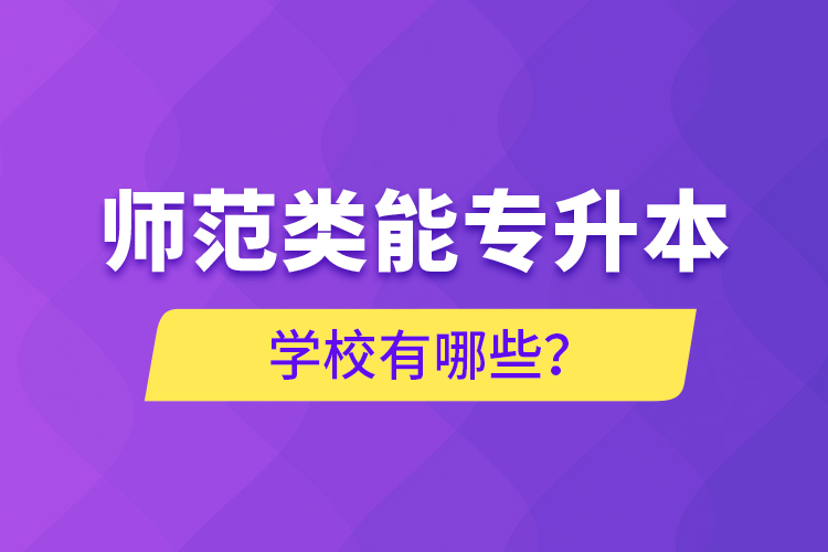師范類能專升本學(xué)校有哪些？