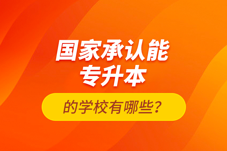 國(guó)家承認(rèn)能專升本的學(xué)校有哪些？