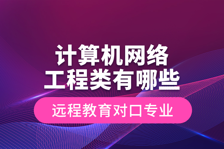 計算機網(wǎng)絡工程類有哪些遠程教育對口專業(yè)