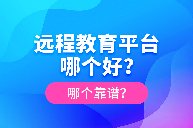 遠(yuǎn)程教育平臺(tái)哪個(gè)好？哪個(gè)靠譜？