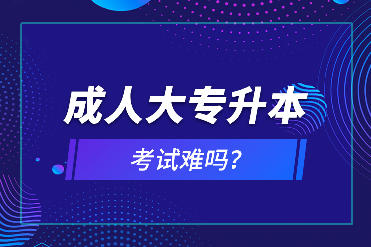 成人大專升本考試難嗎？