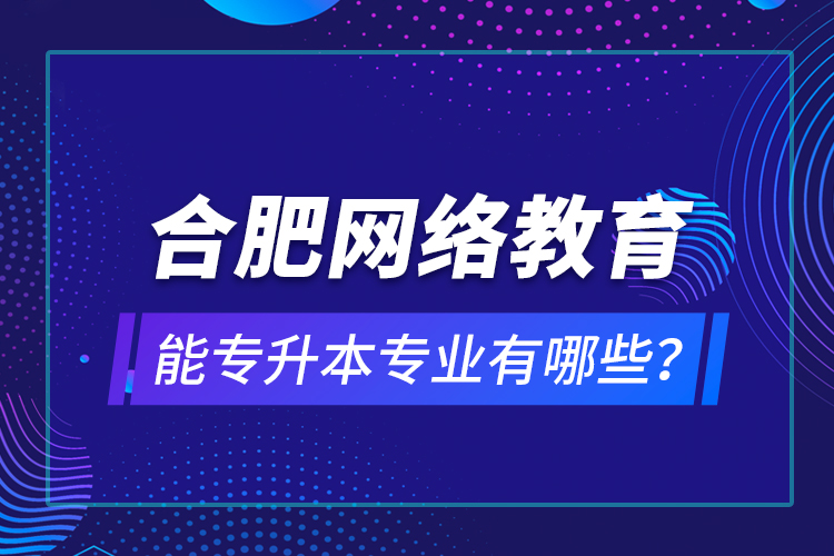 合肥網(wǎng)絡(luò)教育能專升本專業(yè)有哪些？