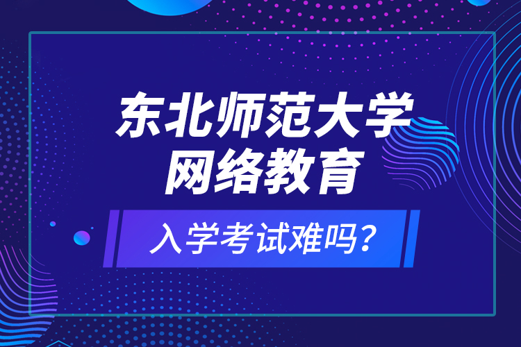 東北師范大學(xué)網(wǎng)絡(luò)教育入學(xué)考試難嗎？