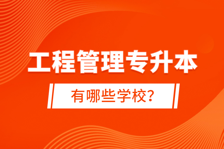 工程管理專升本有哪些學(xué)校？