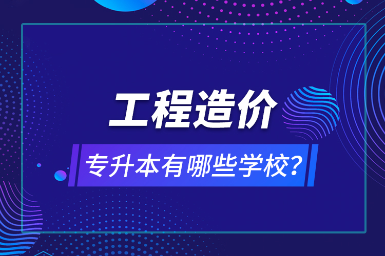 工程造價(jià)專升本有哪些學(xué)校？