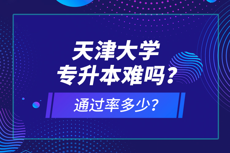 天津大學(xué)專升本難嗎？通過(guò)率多少？