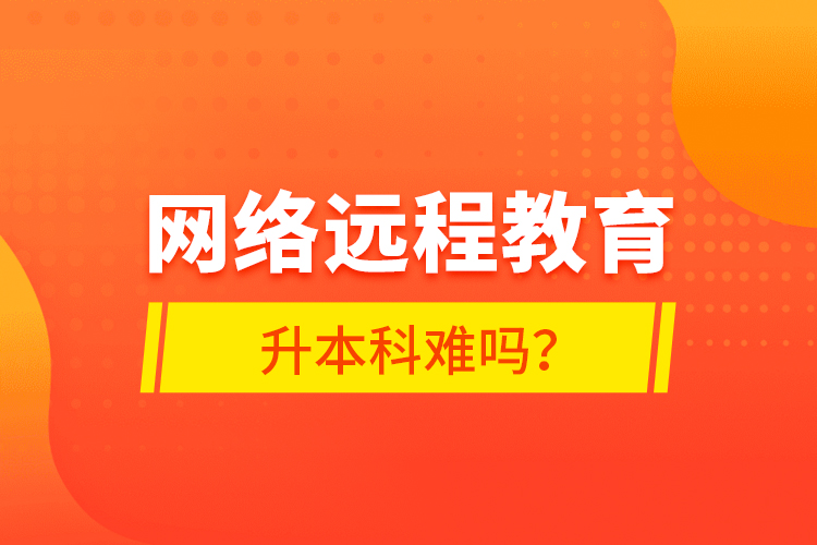 網(wǎng)絡(luò)遠程教育升本科難嗎？