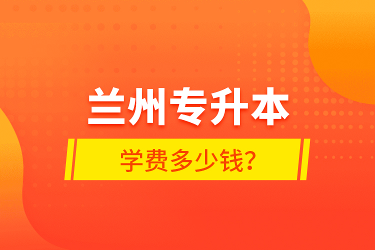 蘭州專升本學(xué)費(fèi)多少錢？