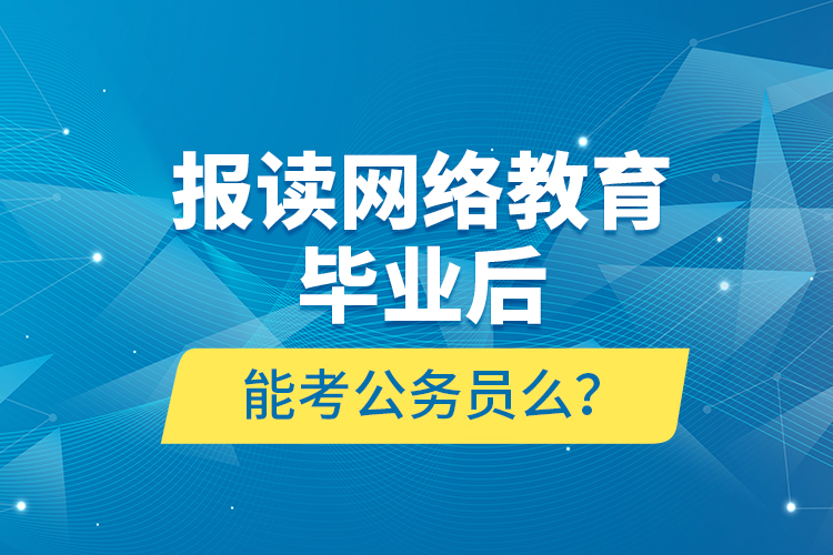 報讀網(wǎng)絡(luò)教育畢業(yè)后能考公務(wù)員么？