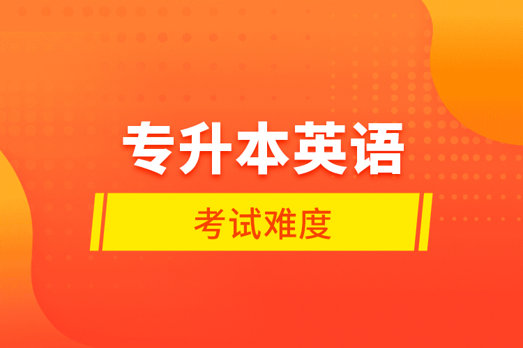 專升本英語(yǔ)考試難度