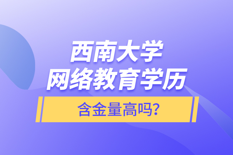 西南大學(xué)網(wǎng)絡(luò)教育學(xué)歷含金量高嗎？