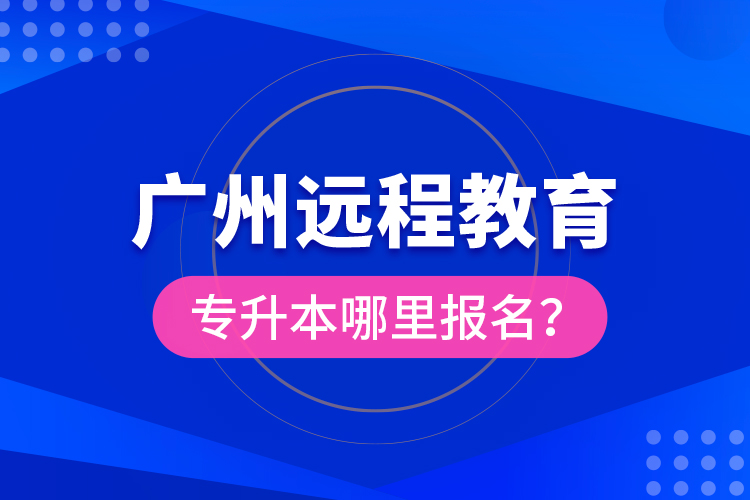 廣州遠程教育專升本哪里報名？