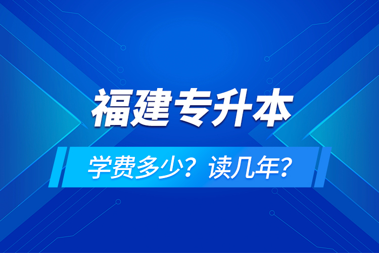 福建專升本學(xué)費(fèi)多少？讀幾年？