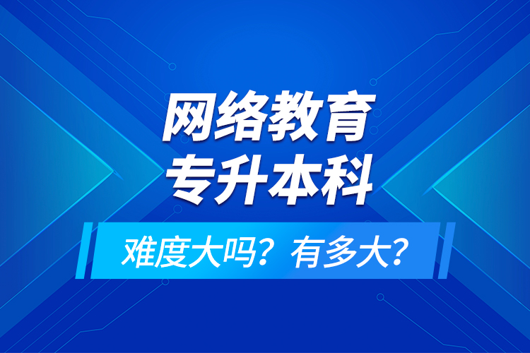 網(wǎng)絡教育專升本科難度大嗎？有多大？