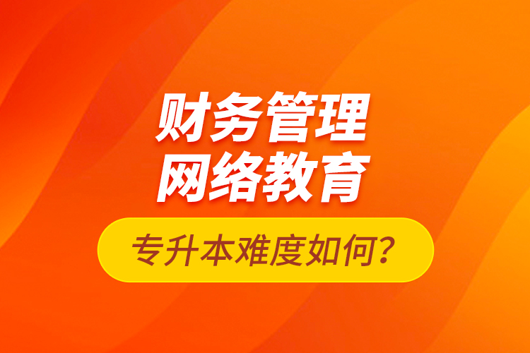 財(cái)務(wù)管理網(wǎng)絡(luò)教育專升本難度如何？