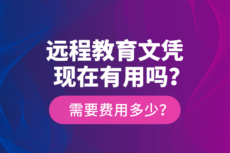遠(yuǎn)程教育文憑現(xiàn)在有用嗎？需要費(fèi)用多少？