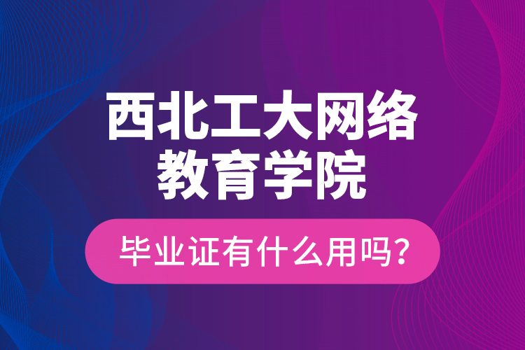 西北工大網(wǎng)絡(luò)教育學(xué)院畢業(yè)證有什么用嗎？