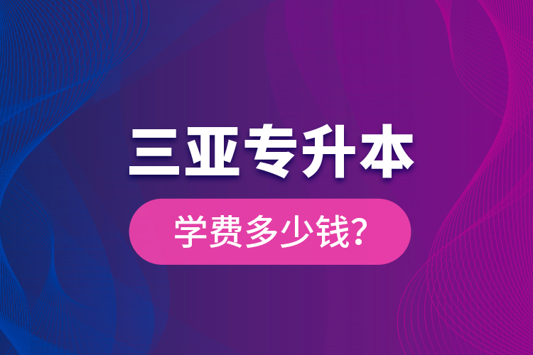 三亞專升本學(xué)費(fèi)多少錢？