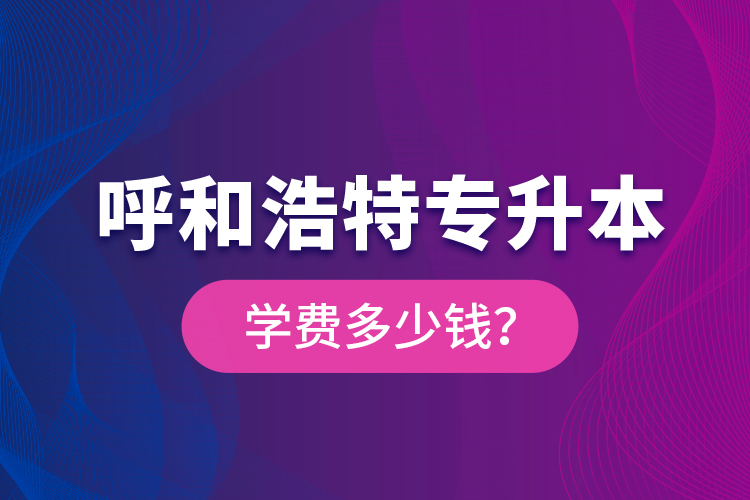 呼和浩特專升本學(xué)費(fèi)多少錢？
