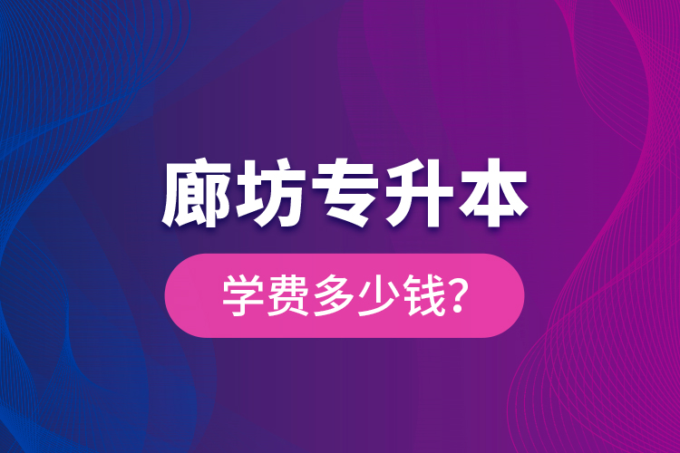 廊坊專升本學(xué)費(fèi)多少錢？