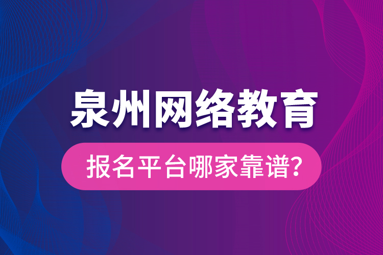泉州網(wǎng)絡(luò)教育報(bào)名平臺哪家靠譜？