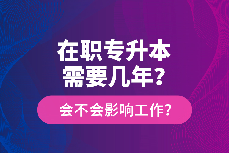 在職專升本需要幾年？會不會影響工作？