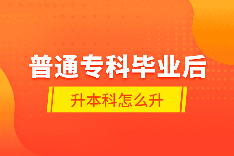 普通?？飘厴I(yè)后升本科怎么升