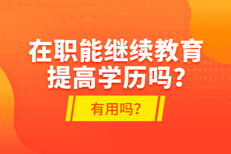 在職能繼續(xù)教育提高學(xué)歷嗎？有用嗎？
