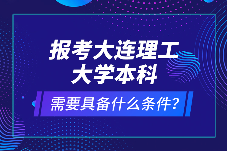 報考大連理工大學(xué)本科需要具備什么條件？