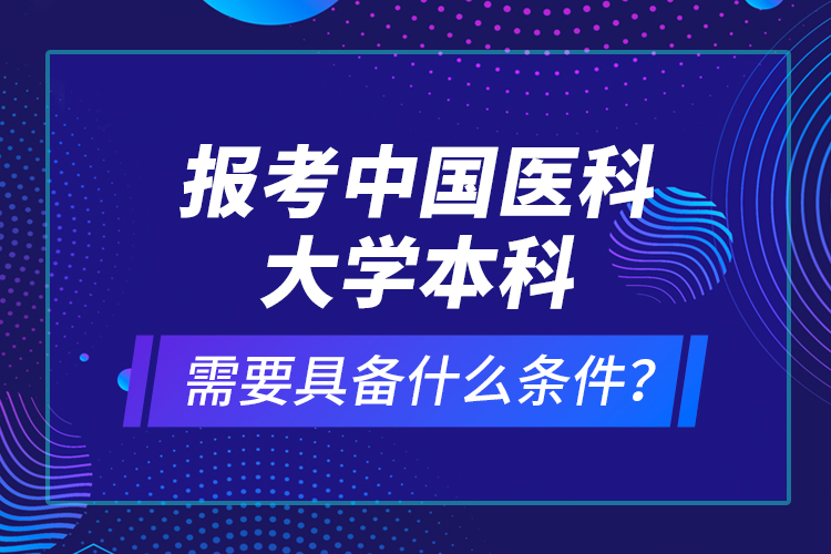 報考中國醫(yī)科大學(xué)本科需要具備什么條件？