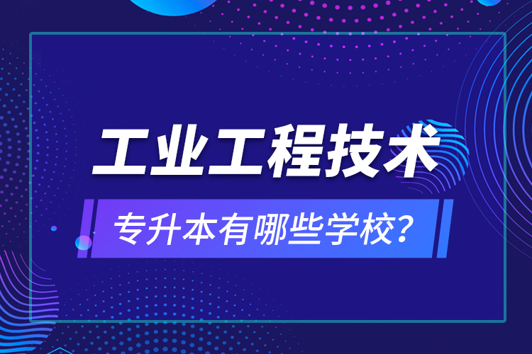 工業(yè)工程技術(shù)專(zhuān)升本有哪些學(xué)校？