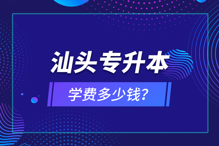 汕頭專(zhuān)升本學(xué)費(fèi)多少錢(qián)？