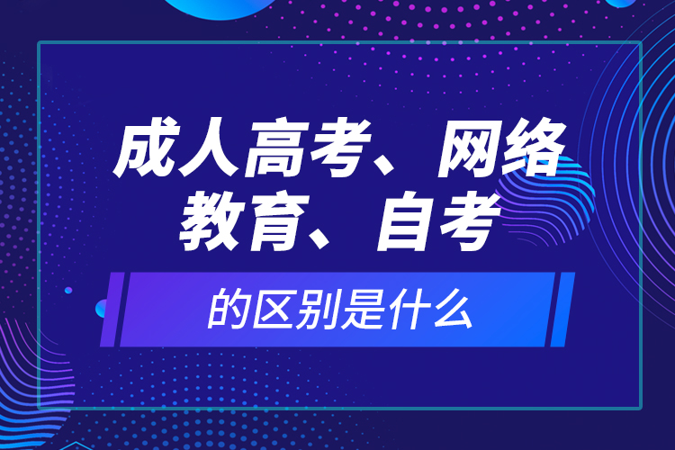 成人高考、網(wǎng)絡(luò)教育、自考的區(qū)別是什么