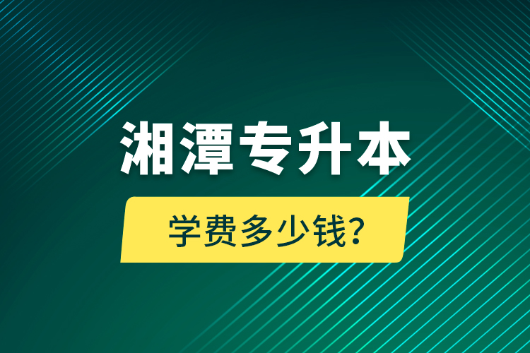 湘潭專升本學(xué)費多少錢？