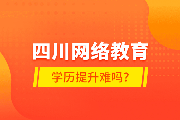 四川網(wǎng)絡(luò)教育學(xué)歷提升難嗎？
