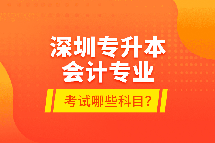 深圳專升本會計(jì)專業(yè)考試哪些科目？