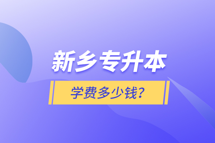 新鄉(xiāng)專升本學(xué)費(fèi)多少錢？