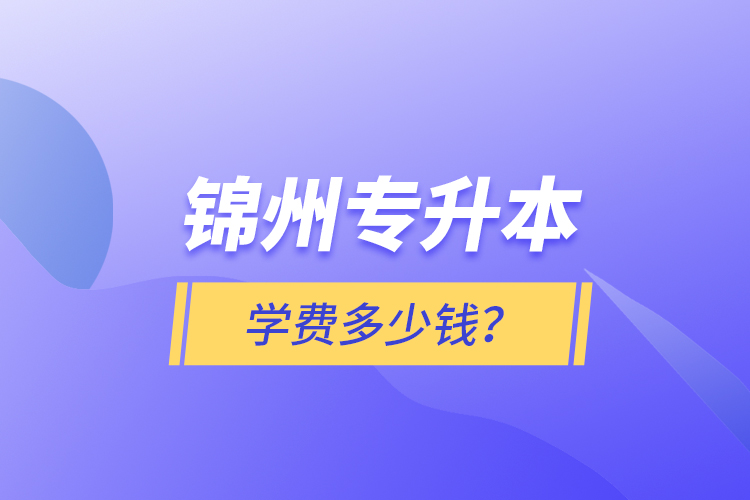 錦州專升本學(xué)費(fèi)多少錢？
