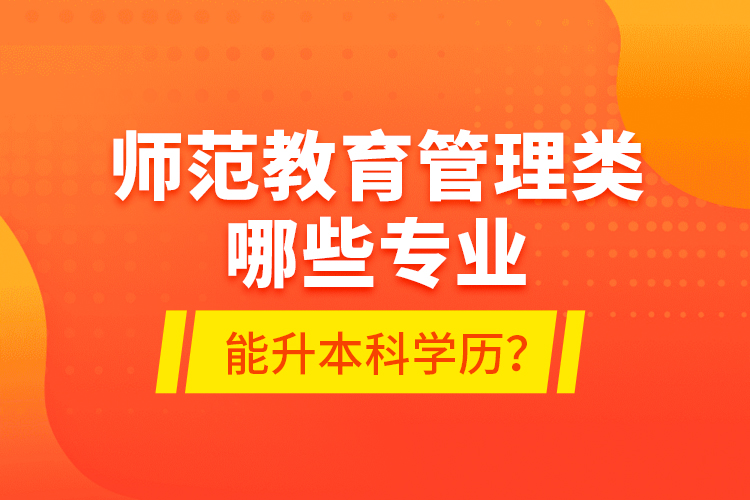 師范教育管理類(lèi)哪些專業(yè)能升本科學(xué)歷？