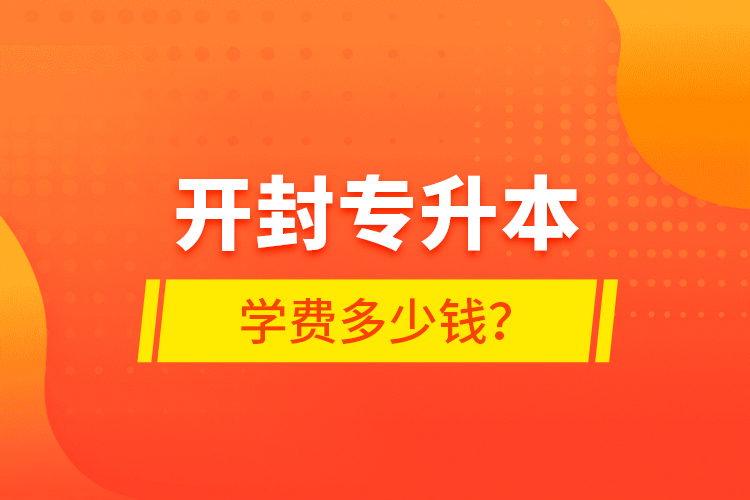 開封專升本學(xué)費(fèi)多少錢？