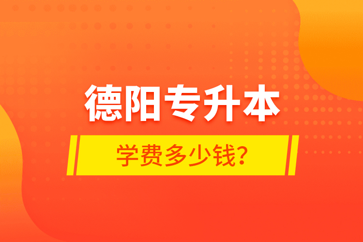 德陽專升本學(xué)費(fèi)多少錢？
