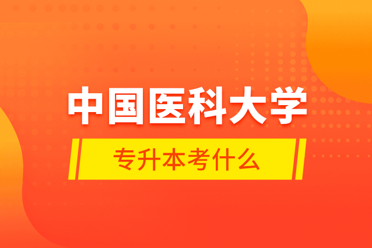中國醫(yī)科大學(xué)專升本考什么？