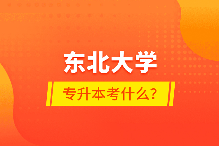東北大學(xué)專升本考什么？